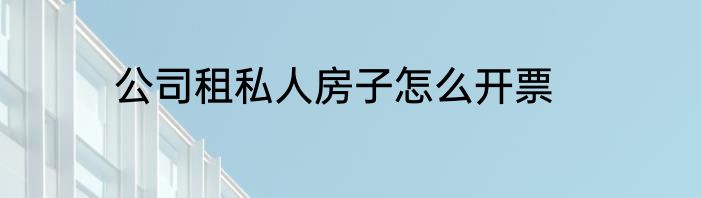 公司租私人房子怎么开票