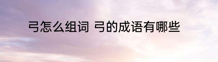 弓怎么组词 弓的成语有哪些