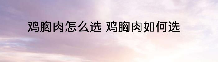鸡胸肉怎么选 鸡胸肉如何选
