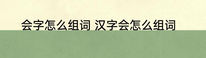 会字怎么组词 汉字会怎么组词