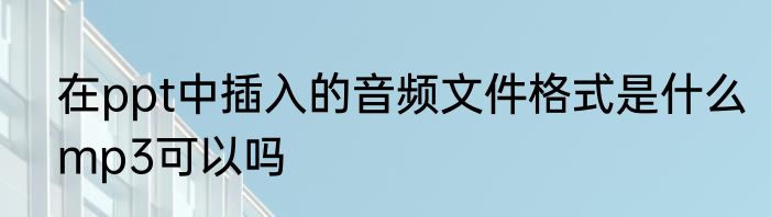 在ppt中插入的音频文件格式是什么mp3可以吗