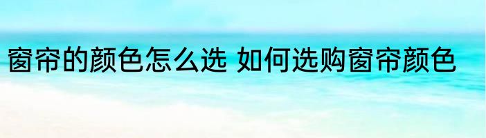窗帘的颜色怎么选 如何选购窗帘颜色