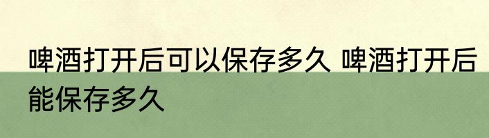 啤酒打开后可以保存多久 啤酒打开后能保存多久