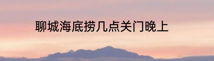 聊城海底捞几点关门晚上