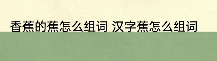 香蕉的蕉怎么组词 汉字蕉怎么组词