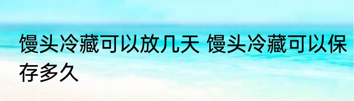 馒头冷藏可以放几天 馒头冷藏可以保存多久