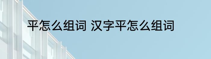 平怎么组词 汉字平怎么组词