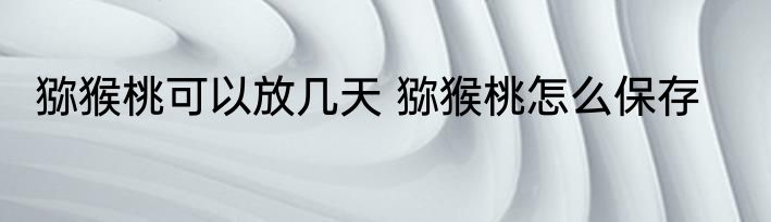 猕猴桃可以放几天 猕猴桃怎么保存