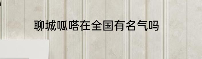 聊城呱嗒在全国有名气吗