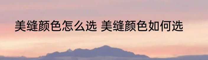 美缝颜色怎么选 美缝颜色如何选