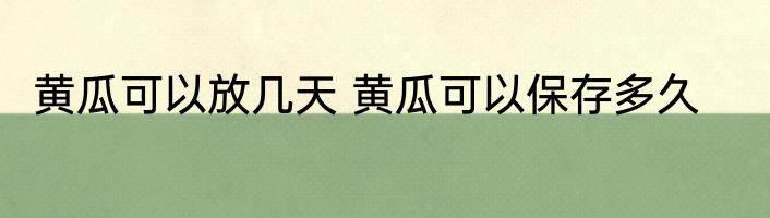 黄瓜可以放几天 黄瓜可以保存多久