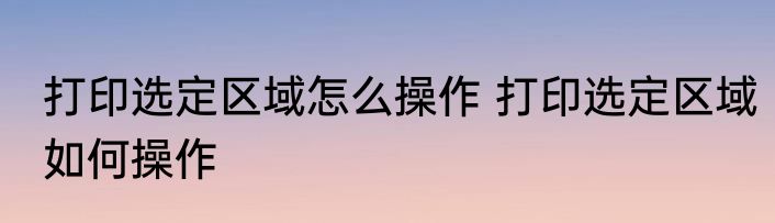 打印选定区域怎么操作 打印选定区域如何操作