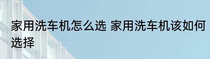 家用洗车机怎么选 家用洗车机该如何选择