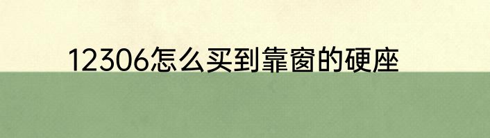12306怎么买到靠窗的硬座