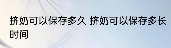 挤奶可以保存多久 挤奶可以保存多长时间