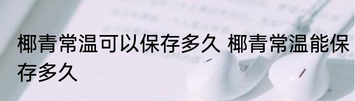 椰青常温可以保存多久 椰青常温能保存多久