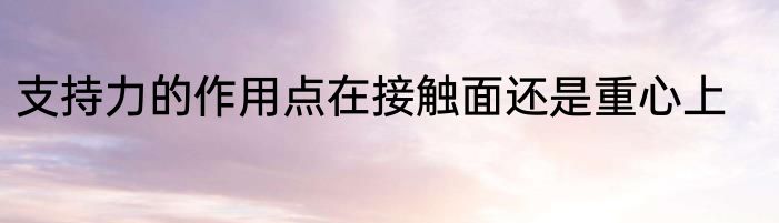 支持力的作用点在接触面还是重心上