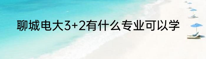 聊城电大3+2有什么专业可以学