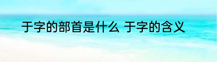 于字的部首是什么 于字的含义