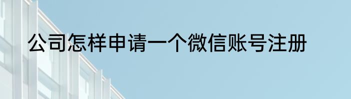 公司怎样申请一个微信账号注册