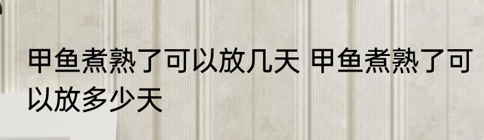 甲鱼煮熟了可以放几天 甲鱼煮熟了可以放多少天