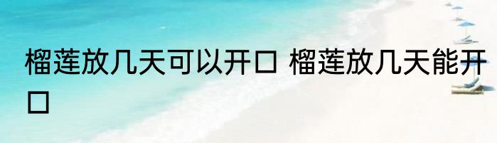 榴莲放几天可以开口 榴莲放几天能开口