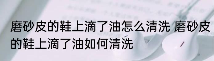 磨砂皮的鞋上滴了油怎么清洗 磨砂皮的鞋上滴了油如何清洗
