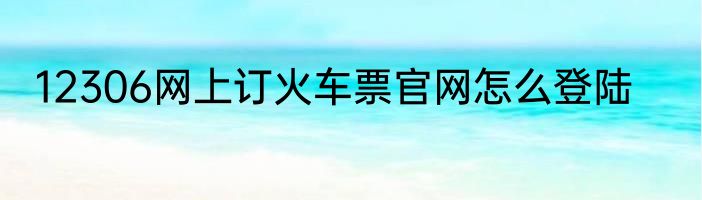 12306网上订火车票官网怎么登陆