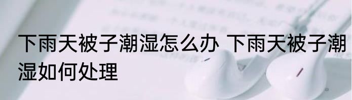 下雨天被子潮湿怎么办 下雨天被子潮湿如何处理
