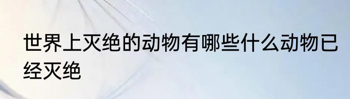 世界上灭绝的动物有哪些什么动物已经灭绝