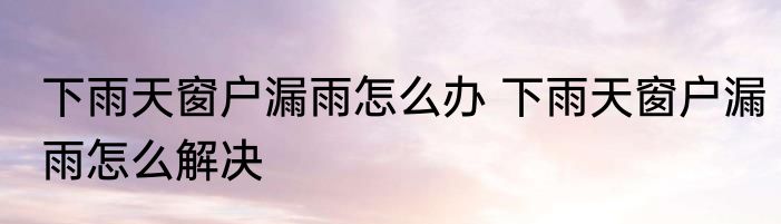 下雨天窗户漏雨怎么办 下雨天窗户漏雨怎么解决