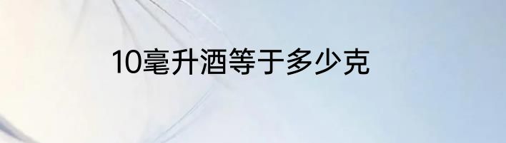 10毫升酒等于多少克