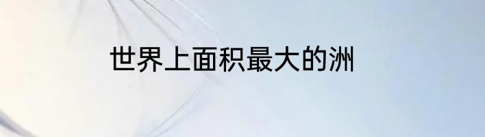 世界上面积最大的洲