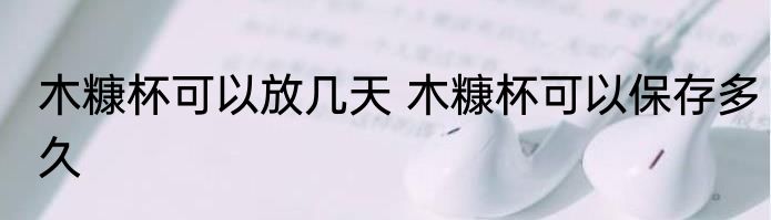木糠杯可以放几天 木糠杯可以保存多久