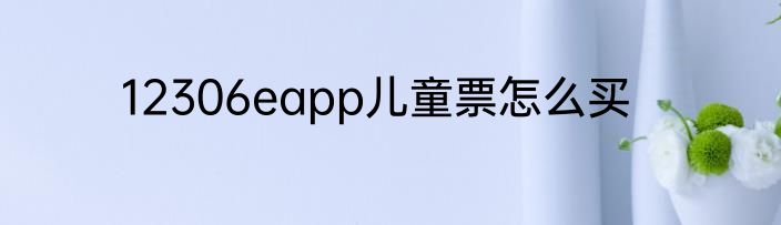 12306eapp儿童票怎么买