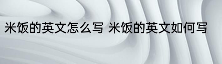 米饭的英文怎么写 米饭的英文如何写