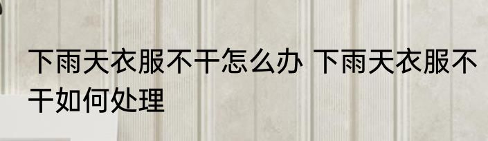 下雨天衣服不干怎么办 下雨天衣服不干如何处理