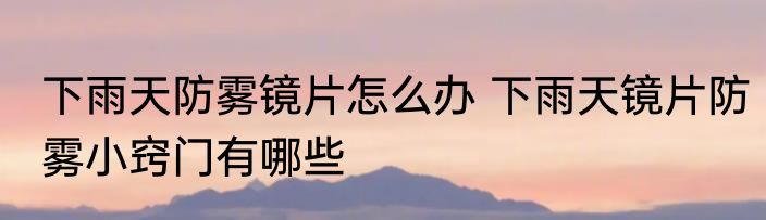 下雨天防雾镜片怎么办 下雨天镜片防雾小窍门有哪些
