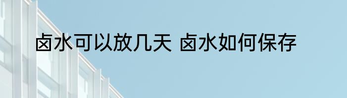 卤水可以放几天 卤水如何保存