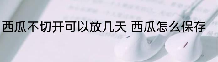 西瓜不切开可以放几天 西瓜怎么保存