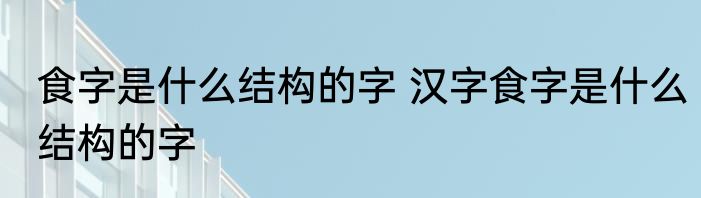 食字是什么结构的字 汉字食字是什么结构的字
