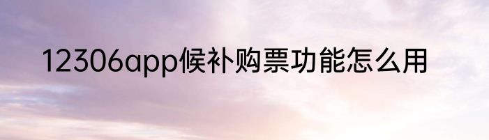 12306app候补购票功能怎么用
