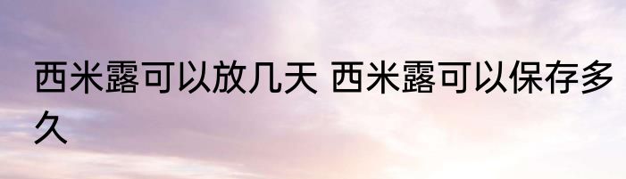 西米露可以放几天 西米露可以保存多久