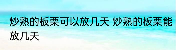 炒熟的板栗可以放几天 炒熟的板栗能放几天