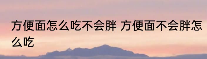 方便面怎么吃不会胖 方便面不会胖怎么吃