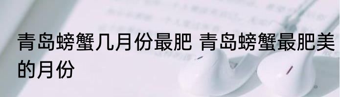 青岛螃蟹几月份最肥 青岛螃蟹最肥美的月份