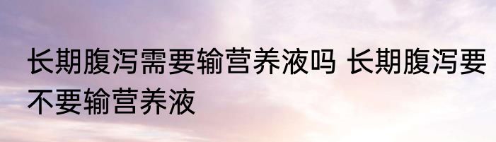 长期腹泻需要输营养液吗 长期腹泻要不要输营养液