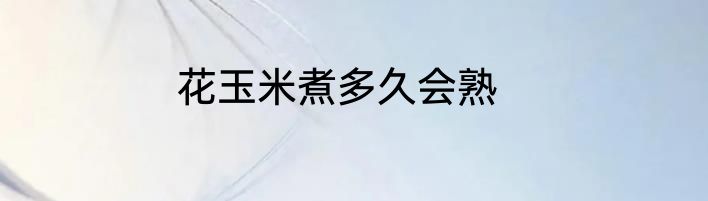 花玉米煮多久会熟