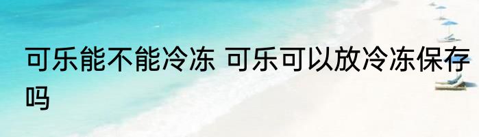 可乐能不能冷冻 可乐可以放冷冻保存吗