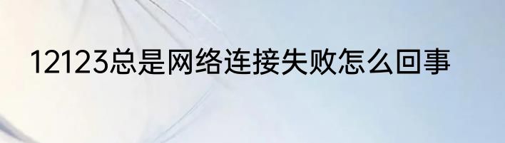 12123总是网络连接失败怎么回事